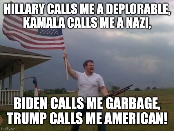 American flag shotgun guy | HILLARY CALLS ME A DEPLORABLE,

KAMALA CALLS ME A NAZI, BIDEN CALLS ME GARBAGE,

TRUMP CALLS ME AMERICAN! | image tagged in american flag shotgun guy | made w/ Imgflip meme maker