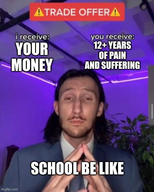 i receive you receive | 12+ YEARS OF PAIN AND SUFFERING; YOUR MONEY; SCHOOL BE LIKE | image tagged in i receive you receive | made w/ Imgflip meme maker