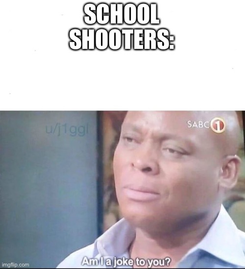 am I a joke to you | SCHOOL SHOOTERS: | image tagged in am i a joke to you | made w/ Imgflip meme maker