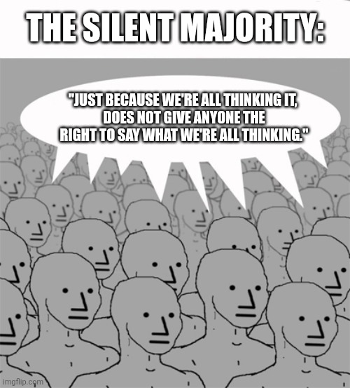 People who hate censorship yet comply with it. | THE SILENT MAJORITY:; "JUST BECAUSE WE'RE ALL THINKING IT, 
DOES NOT GIVE ANYONE THE RIGHT TO SAY WHAT WE'RE ALL THINKING." | image tagged in npcprogramscreed | made w/ Imgflip meme maker