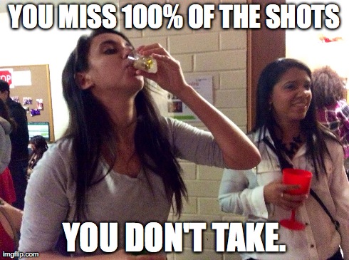 YOU MISS 100% OF THE SHOTS YOU DON'T TAKE. | made w/ Imgflip meme maker