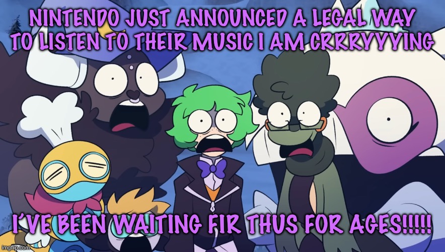 Pokémon Friendlocke reaction image | NINTENDO JUST ANNOUNCED A LEGAL WAY TO LISTEN TO THEIR MUSIC I AM CRRRYYYING; I’VE BEEN WAITING FIR THUS FOR AGES!!!!! | image tagged in pok mon friendlocke reaction image | made w/ Imgflip meme maker