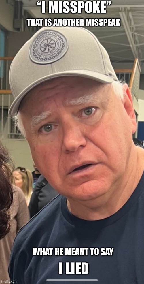 Would you buy a used car from this man? | “I MISSPOKE”; THAT IS ANOTHER MISSPEAK; I LIED; WHAT HE MEANT TO SAY | image tagged in tim walz lies,misspoke | made w/ Imgflip meme maker