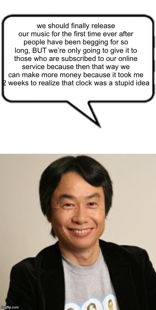 we should finally release our music for the first time ever after people have been begging for so long, BUT we’re only going to give it to those who are subscribed to our online service because then that way we can make more money because it took me 2 weeks to realize that clock was a stupid idea | image tagged in text box r,shigeru miyamoto | made w/ Imgflip meme maker