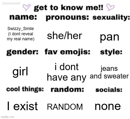 idk im bored | Swizzy_Smile (I dont reveal my real name); she/her; pan; i dont have any; jeans and sweater; girl; none; RANDOM; I exist | image tagged in get to know me but better | made w/ Imgflip meme maker