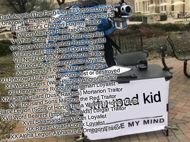 Change my mind (40k) | stfu ipad kid I	Dark Angels (The First)	Lion El'Jonson	Loyalist
II	Unknown	Unknown	Records lost or destroyed
III	Emperor's Children	Fulgrim	 | image tagged in change my mind 40k | made w/ Imgflip meme maker