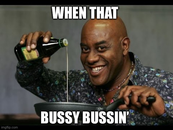When That Buddy Bussin’ | WHEN THAT; BUSSY BUSSIN’ | image tagged in ainsley harriott | made w/ Imgflip meme maker