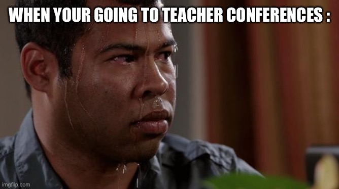 sweating bullets | WHEN YOUR GOING TO TEACHER CONFERENCES : | image tagged in sweating bullets | made w/ Imgflip meme maker