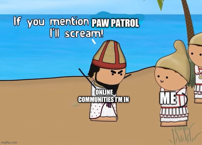 if you mention x I'll scream | PAW PATROL; ME; ONLINE COMMUNITIES I’M IN | image tagged in if you mention x i'll scream | made w/ Imgflip meme maker