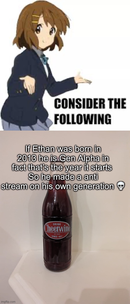 If Ethan was born in 2013 he is Gen Alpha in fact that’s the year it starts 
So he made a anti stream on his own generation 💀 | image tagged in consider the following,cheerwine | made w/ Imgflip meme maker