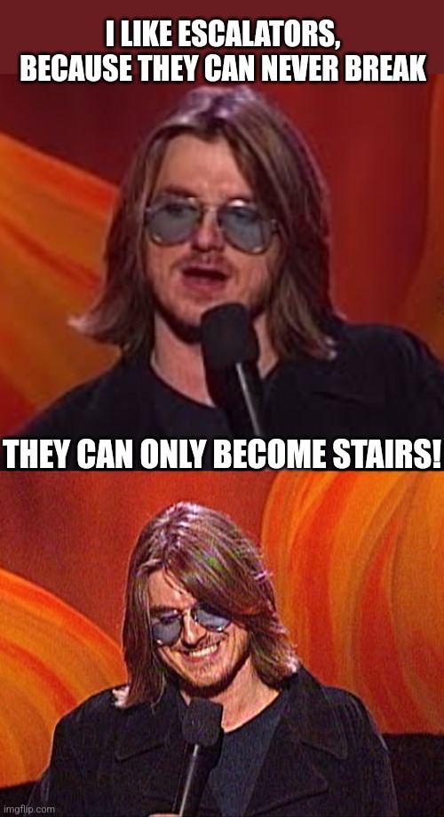 I LIKE ESCALATORS, BECAUSE THEY CAN NEVER BREAK THEY CAN ONLY BECOME STAIRS! | made w/ Imgflip meme maker