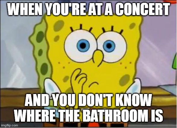 Spongebob confused face | WHEN YOU'RE AT A CONCERT; AND YOU DON'T KNOW WHERE THE BATHROOM IS | image tagged in spongebob confused face | made w/ Imgflip meme maker