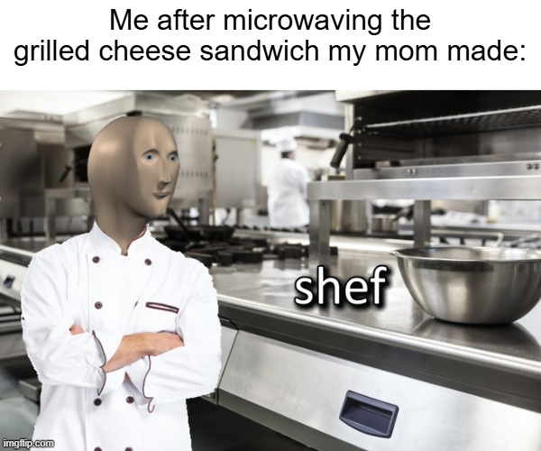 I made the grilled cheese sandwich | Me after microwaving the grilled cheese sandwich my mom made: | image tagged in meme man shef,memes,funny | made w/ Imgflip meme maker