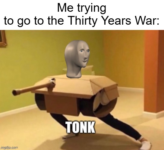 I went to the Thirty Years War | Me trying to go to the Thirty Years War: | image tagged in tonk,memes,funny | made w/ Imgflip meme maker