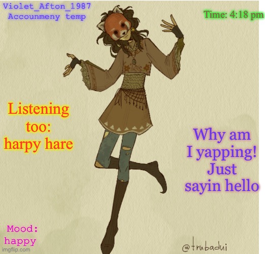 Violet_Afton | Time: 4:18 pm; Violet_Afton_1987 Accounmeny temp; Listening too: harpy hare; Why am I yapping! Just sayin hello; Mood: happy | image tagged in violet_afton | made w/ Imgflip meme maker