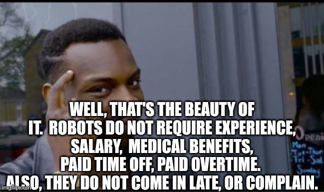 Thinking Black Man | WELL, THAT'S THE BEAUTY OF IT.  ROBOTS DO NOT REQUIRE EXPERIENCE, SALARY,  MEDICAL BENEFITS, PAID TIME OFF, PAID OVERTIME. 
ALSO, THEY DO NO | image tagged in thinking black man | made w/ Imgflip meme maker