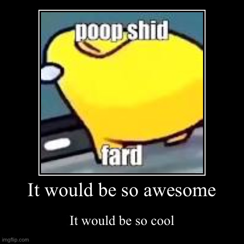 It would be so awesome | It would be so cool | image tagged in funny,demotivationals | made w/ Imgflip demotivational maker