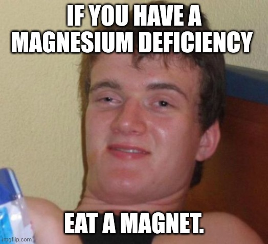 :) | IF YOU HAVE A MAGNESIUM DEFICIENCY; EAT A MAGNET. | image tagged in memes,10 guy | made w/ Imgflip meme maker