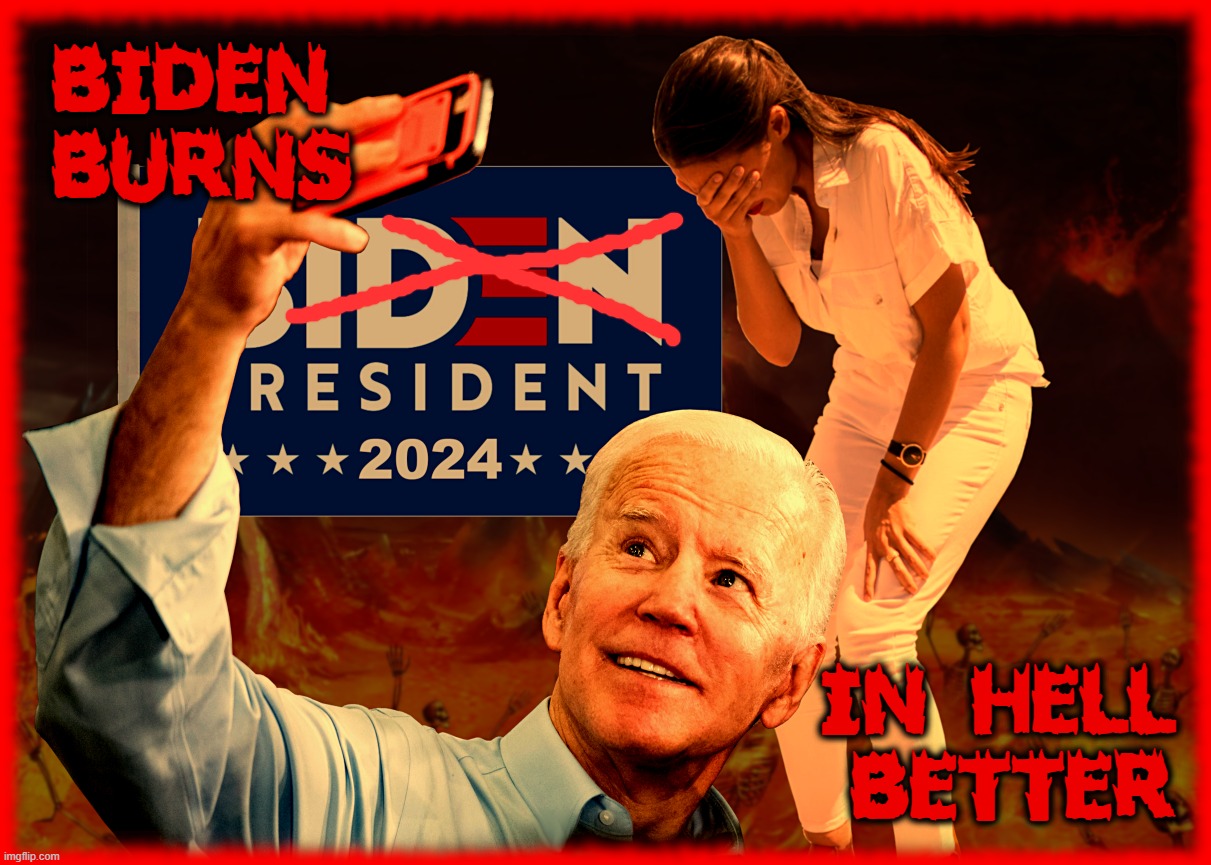 BIDEN BURNS IN HELL BETTER ? | BIDEN
BURNS; IN HELL
BETTER | image tagged in biden,burns,better,hell,liar,cheater | made w/ Imgflip meme maker