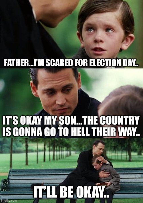 Just popping in saying hi politics | FATHER…I’M SCARED FOR ELECTION DAY.. IT’S OKAY MY SON…THE COUNTRY IS GONNA GO TO HELL THEIR WAY.. IT’LL BE OKAY.. | image tagged in memes,finding neverland | made w/ Imgflip meme maker