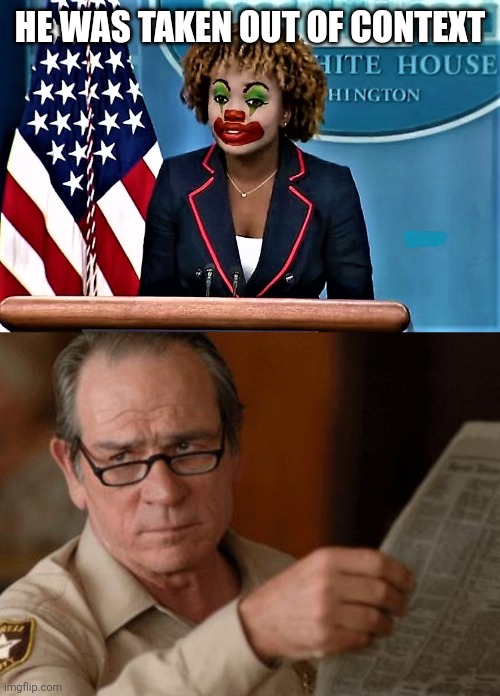 It was crystal clear | HE WAS TAKEN OUT OF CONTEXT | image tagged in karin jean-pierre the clown,tommy lee jones,democrats,biden | made w/ Imgflip meme maker