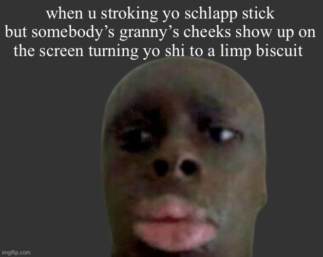 u block origin | when u stroking yo schlapp stick but somebody’s granny’s cheeks show up on the screen turning yo shi to a limp biscuit | image tagged in k k | made w/ Imgflip meme maker