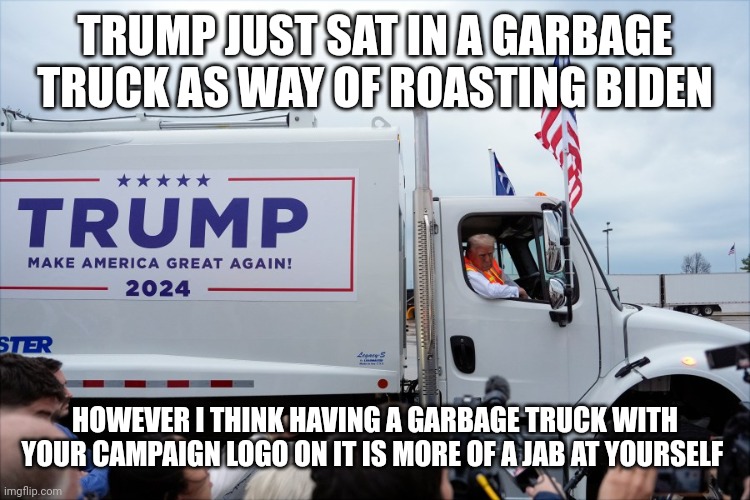 Trump doesn't realize having a garbage truck with his campaign logo is really saying more about himself | TRUMP JUST SAT IN A GARBAGE TRUCK AS WAY OF ROASTING BIDEN; HOWEVER I THINK HAVING A GARBAGE TRUCK WITH YOUR CAMPAIGN LOGO ON IT IS MORE OF A JAB AT YOURSELF | image tagged in donald trump,election,stupidity,garbage,conservative logic | made w/ Imgflip meme maker