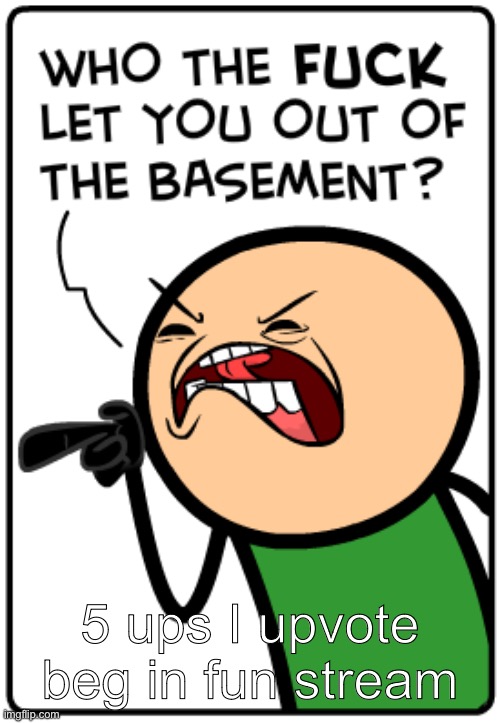 Who let you out of the basement | 5 ups I upvote beg in fun stream | image tagged in who let you out of the basement | made w/ Imgflip meme maker