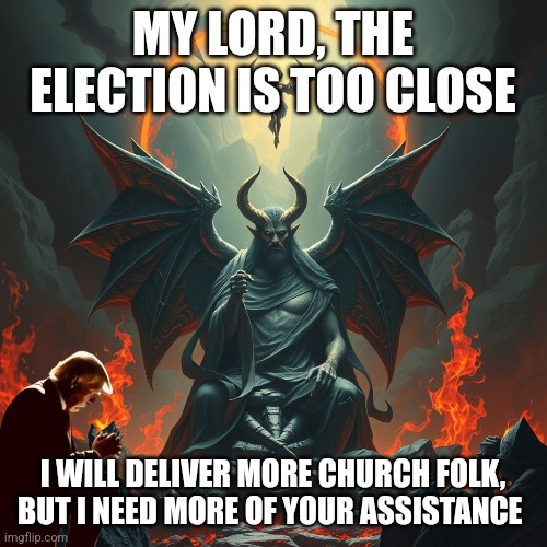 Father of Lies | MY LORD, THE ELECTION IS TOO CLOSE; I WILL DELIVER MORE CHURCH FOLK, BUT I NEED MORE OF YOUR ASSISTANCE | image tagged in trump,satan,maga,deceiver | made w/ Imgflip meme maker