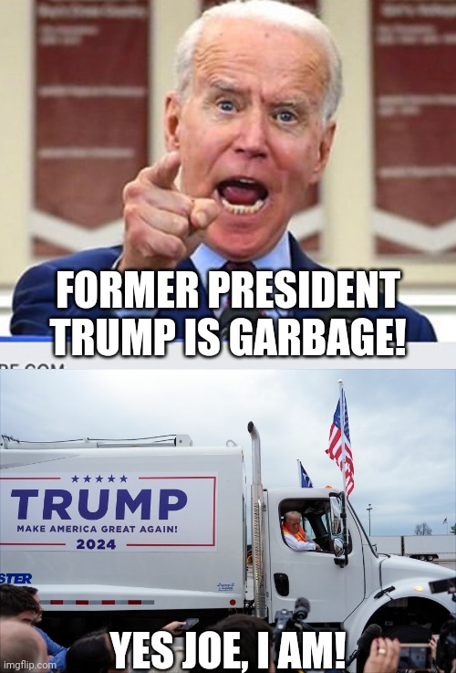 Joe Biden called Trump garbage and Trump inadvertently admitted Joe is right | FORMER PRESIDENT TRUMP IS GARBAGE! YES JOE, I AM! | image tagged in joe biden no malarkey,donald trump,stupidity,garbage,conservative logic | made w/ Imgflip meme maker
