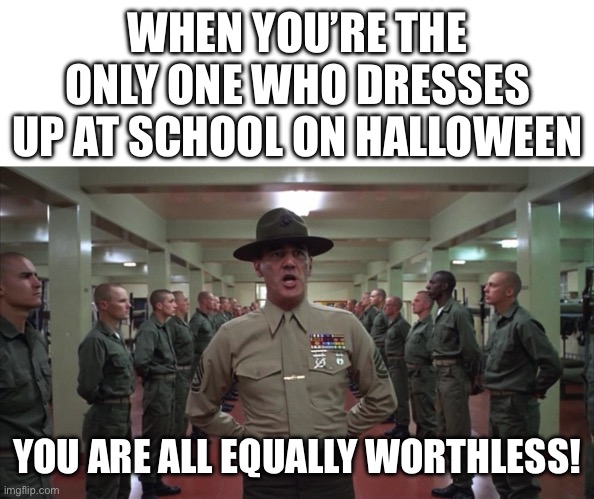 aw man | WHEN YOU’RE THE ONLY ONE WHO DRESSES UP AT SCHOOL ON HALLOWEEN; YOU ARE ALL EQUALLY WORTHLESS! | image tagged in you are all equally worthless,memes,halloween,halloween costume,school | made w/ Imgflip meme maker