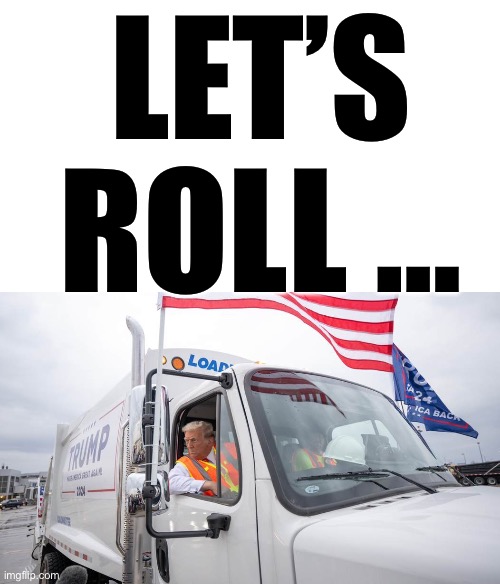 It’s time to go… | LET’S ROLL … | image tagged in trump garbage truck | made w/ Imgflip meme maker