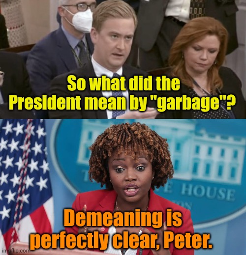 Boy... Is it EVER! | So what did the President mean by "garbage"? Demeaning is perfectly clear, Peter. | image tagged in peter doocy asking questions,kjp | made w/ Imgflip meme maker