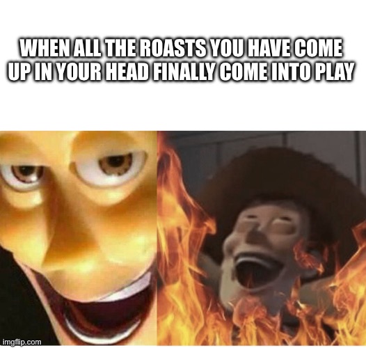 It just happened…. | WHEN ALL THE ROASTS YOU HAVE COME UP IN YOUR HEAD FINALLY COME INTO PLAY | image tagged in fire woody | made w/ Imgflip meme maker