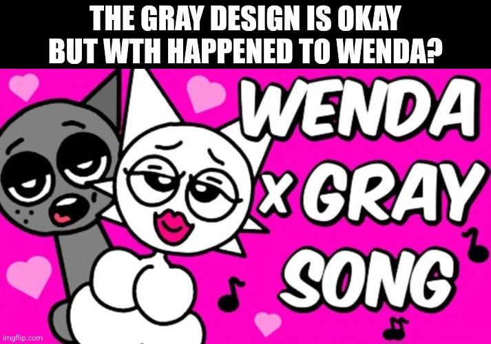 And why does that song exist????? (It's emo) | THE GRAY DESIGN IS OKAY BUT WTH HAPPENED TO WENDA? | made w/ Imgflip meme maker