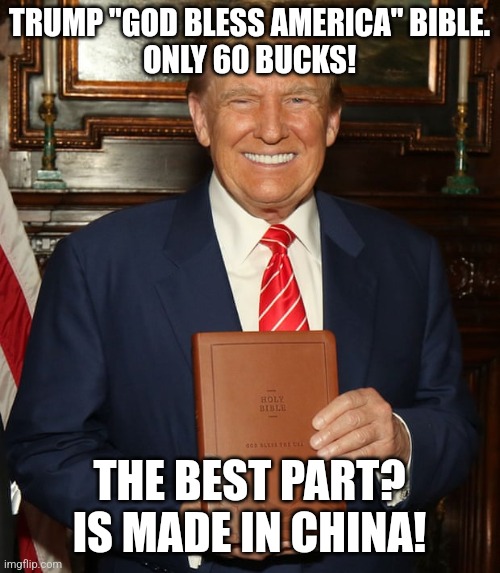 Trump Bible | TRUMP "GOD BLESS AMERICA" BIBLE.
ONLY 60 BUCKS! THE BEST PART? IS MADE IN CHINA! | image tagged in maga,donald trump,nevertrump meme,trump,republican,conservative | made w/ Imgflip meme maker