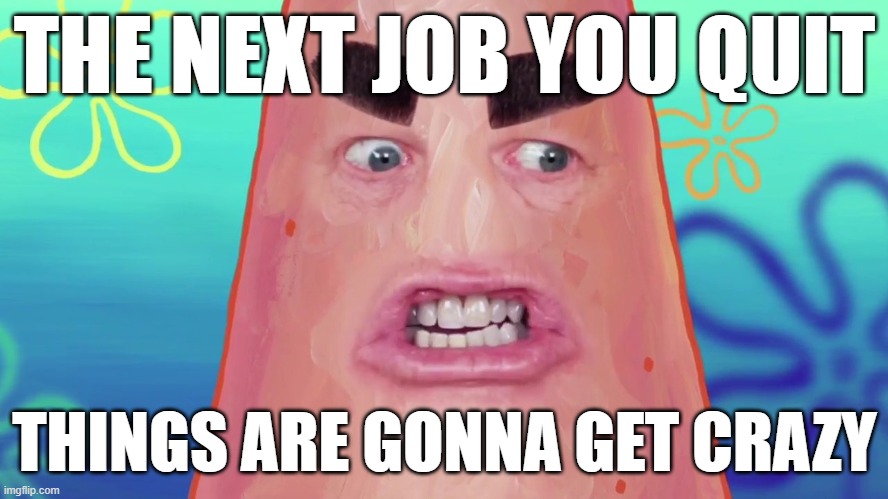 Bro I mean it alright u better not quit this job OR ELSE | THE NEXT JOB YOU QUIT; THINGS ARE GONNA GET CRAZY | image tagged in things are gonna get crazy patrick,memes,suck it up,jobs,relatable,funny | made w/ Imgflip meme maker