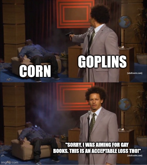 Make the "Protect Children" virtue signal seem legit | GOPLINS; CORN; "SORRY. I WAS AIMING FOR GAY BOOKS. THIS IS AN ACCEPTABLE LOSS THO!" | image tagged in memes,who killed hannibal,truth | made w/ Imgflip meme maker