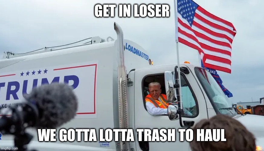 Cleaning up America | GET IN LOSER; WE GOTTA LOTTA TRASH TO HAUL | image tagged in trump,trash,gotta go cat,make america great again,god bless america | made w/ Imgflip meme maker