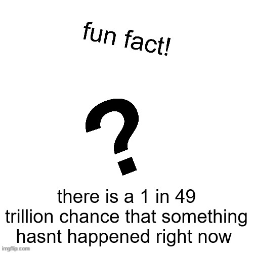 fun fact! | there is a 1 in 49 trillion chance that something hasnt happened right now | image tagged in fun fact | made w/ Imgflip meme maker