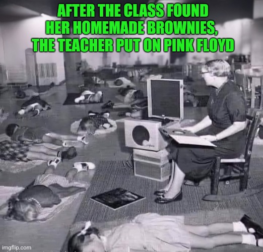 "Teacher Leave Them Kids Alone..." | AFTER THE CLASS FOUND HER HOMEMADE BROWNIES, 
THE TEACHER PUT ON PINK FLOYD | image tagged in kids,teacher,pink floyd,classroom,nap,kindergarten | made w/ Imgflip meme maker