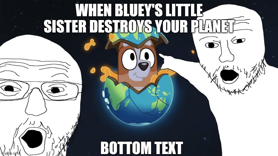 The end of the world be like... | WHEN BLUEY'S LITTLE SISTER DESTROYS YOUR PLANET; BOTTOM TEXT | image tagged in end of the world | made w/ Imgflip meme maker