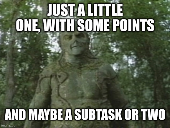 JUST A LITTLE ONE, WITH SOME POINTS AND MAYBE A SUBTASK OR TWO | image tagged in swamp thing | made w/ Imgflip meme maker