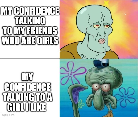 How | MY CONFIDENCE TALKING TO MY FRIENDS WHO ARE GIRLS; MY CONFIDENCE TALKING TO A GIRL I LIKE | image tagged in handsome squidward vs ugly squidward | made w/ Imgflip meme maker