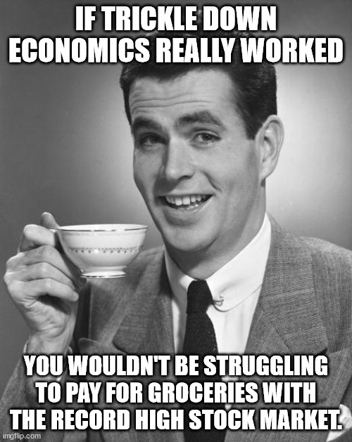 Man drinking coffee | IF TRICKLE DOWN ECONOMICS REALLY WORKED; YOU WOULDN'T BE STRUGGLING TO PAY FOR GROCERIES WITH THE RECORD HIGH STOCK MARKET. | image tagged in man drinking coffee | made w/ Imgflip meme maker