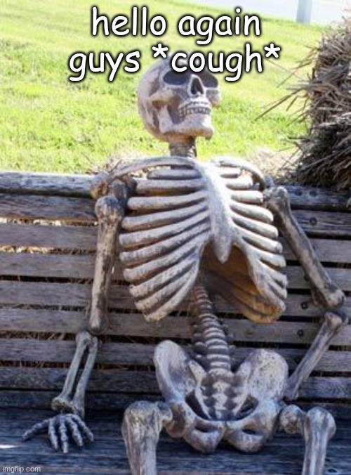 Waiting Skeleton | hello again guys *cough* | image tagged in memes,waiting skeleton | made w/ Imgflip meme maker