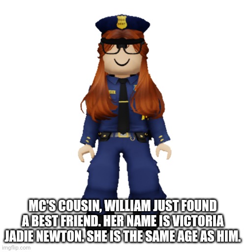 Now William has a Best friend/Girlfriend. Her name is Victoria Jadie Newton. | MC'S COUSIN, WILLIAM JUST FOUND A BEST FRIEND. HER NAME IS VICTORIA JADIE NEWTON. SHE IS THE SAME AGE AS HIM. | image tagged in cc the cop,memes,cc | made w/ Imgflip meme maker