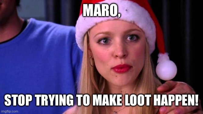 Stop Trying to Make Fetch Happen | MARO, STOP TRYING TO MAKE LOOT HAPPEN! | image tagged in stop trying to make fetch happen | made w/ Imgflip meme maker