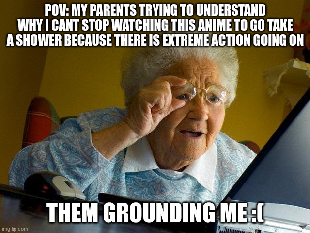 Grandma Finds The Internet | POV: MY PARENTS TRYING TO UNDERSTAND WHY I CANT STOP WATCHING THIS ANIME TO GO TAKE A SHOWER BECAUSE THERE IS EXTREME ACTION GOING ON; THEM GROUNDING ME :( | image tagged in memes,grandma finds the internet | made w/ Imgflip meme maker