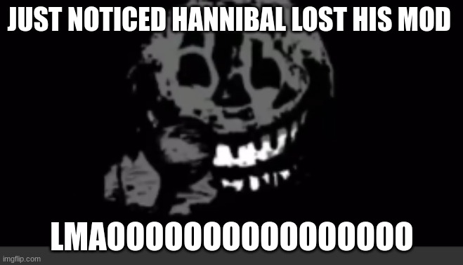 Rush laughing | JUST NOTICED HANNIBAL LOST HIS MOD; LMAOOOOOOOOOOOOOOOO | image tagged in rush laughing | made w/ Imgflip meme maker